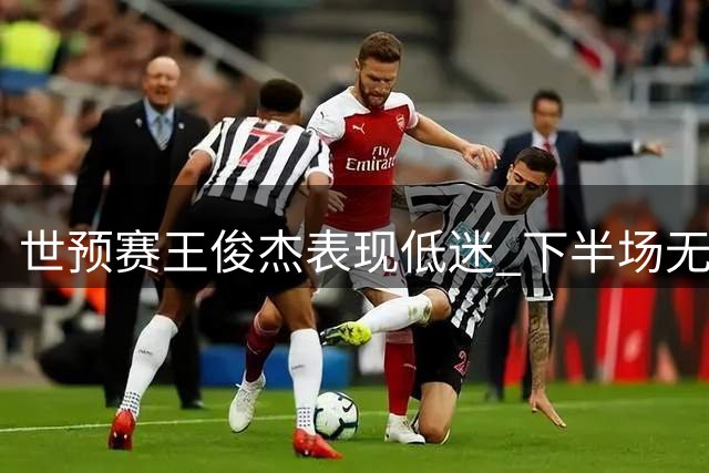 世预赛王俊杰表现低迷 下半场无缘登场机会